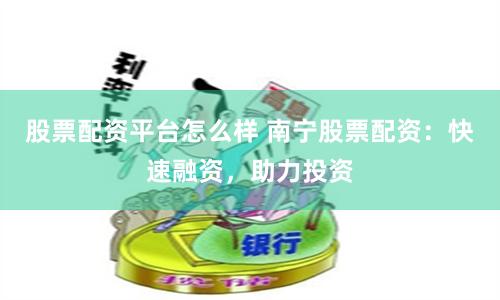 股票配资平台怎么样 南宁股票配资：快速融资，助力投资