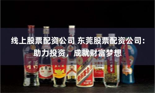 线上股票配资公司 东莞股票配资公司：助力投资，成就财富梦想