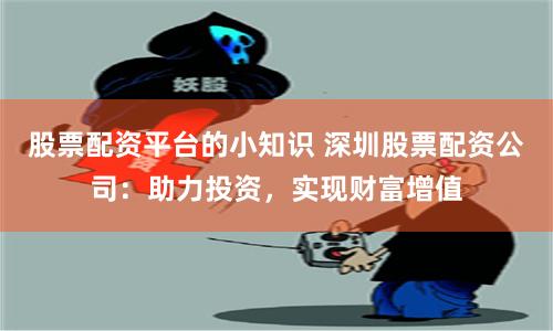 股票配资平台的小知识 深圳股票配资公司：助力投资，实现财富增值