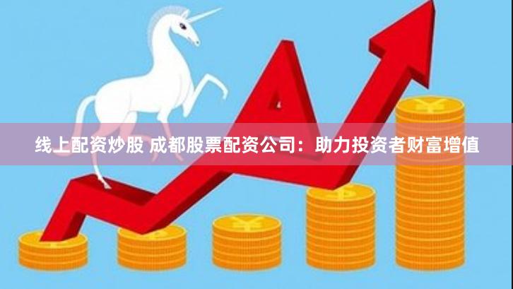 线上配资炒股 成都股票配资公司：助力投资者财富增值