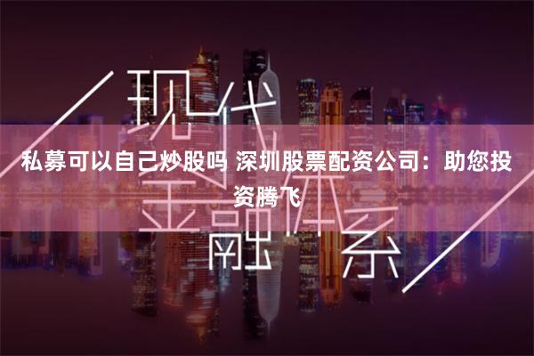 私募可以自己炒股吗 深圳股票配资公司：助您投资腾飞