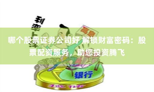 哪个股票证券公司好 解锁财富密码：股票配资服务，助您投资腾飞