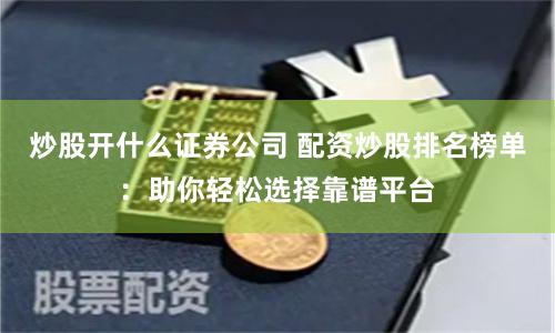 炒股开什么证券公司 配资炒股排名榜单：助你轻松选择靠谱平台