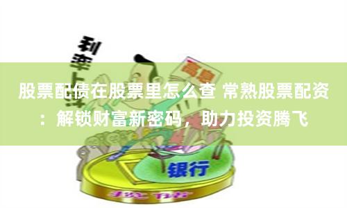 股票配债在股票里怎么查 常熟股票配资：解锁财富新密码，助力投资腾飞