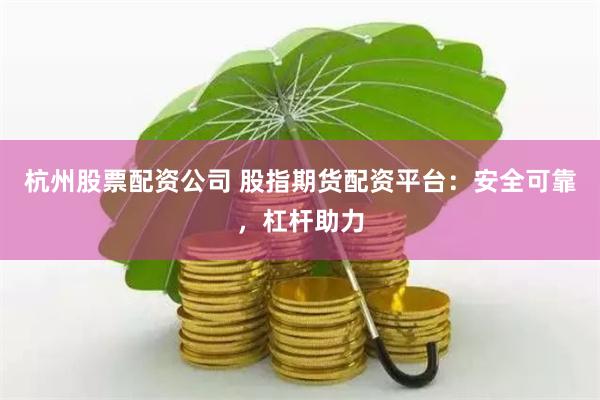 杭州股票配资公司 股指期货配资平台：安全可靠，杠杆助力