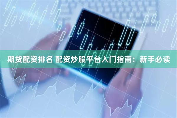 期货配资排名 配资炒股平台入门指南：新手必读