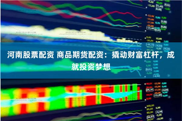 河南股票配资 商品期货配资：撬动财富杠杆，成就投资梦想