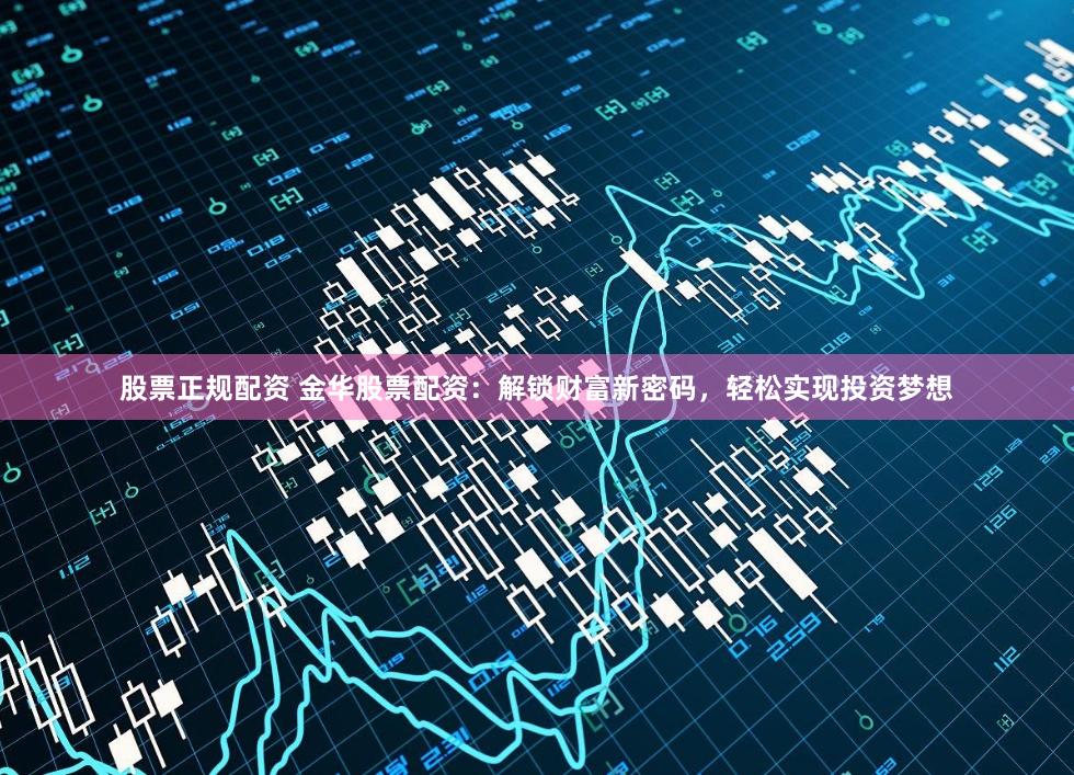 股票正规配资 金华股票配资：解锁财富新密码，轻松实现投资梦想
