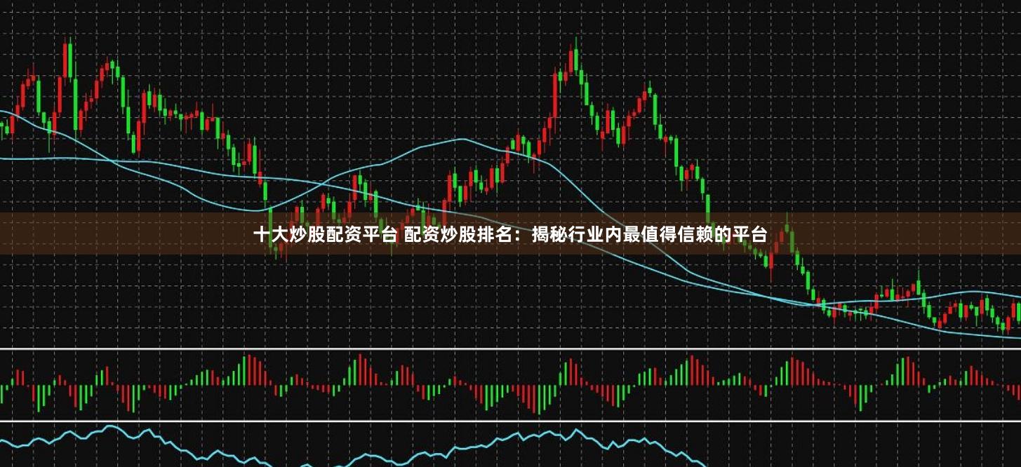 十大炒股配资平台 配资炒股排名：揭秘行业内最值得信赖的平台