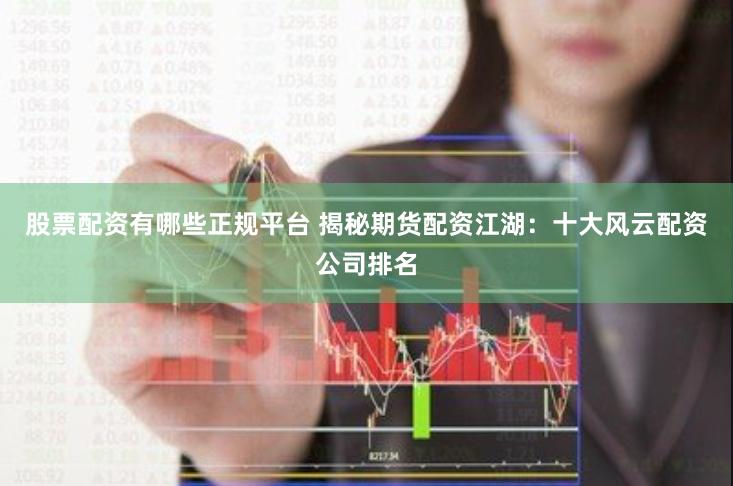 股票配资有哪些正规平台 揭秘期货配资江湖：十大风云配资公司排名