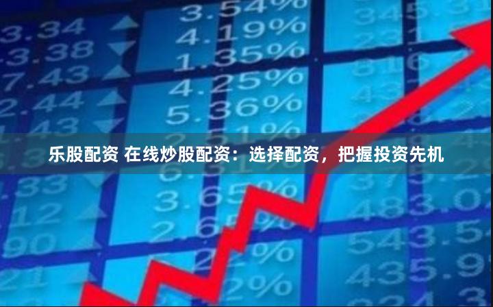 乐股配资 在线炒股配资：选择配资，把握投资先机