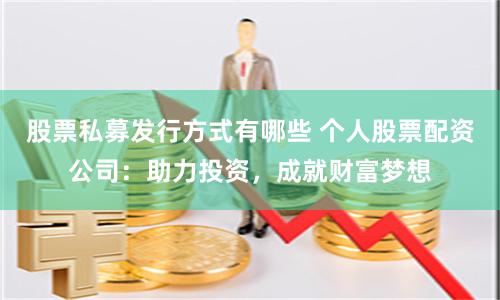 股票私募发行方式有哪些 个人股票配资公司：助力投资，成就财富梦想