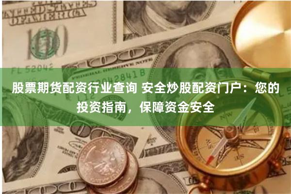 股票期货配资行业查询 安全炒股配资门户：您的投资指南，保障资金安全