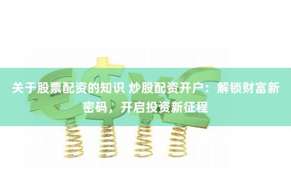 关于股票配资的知识 炒股配资开户：解锁财富新密码，开启投资新征程
