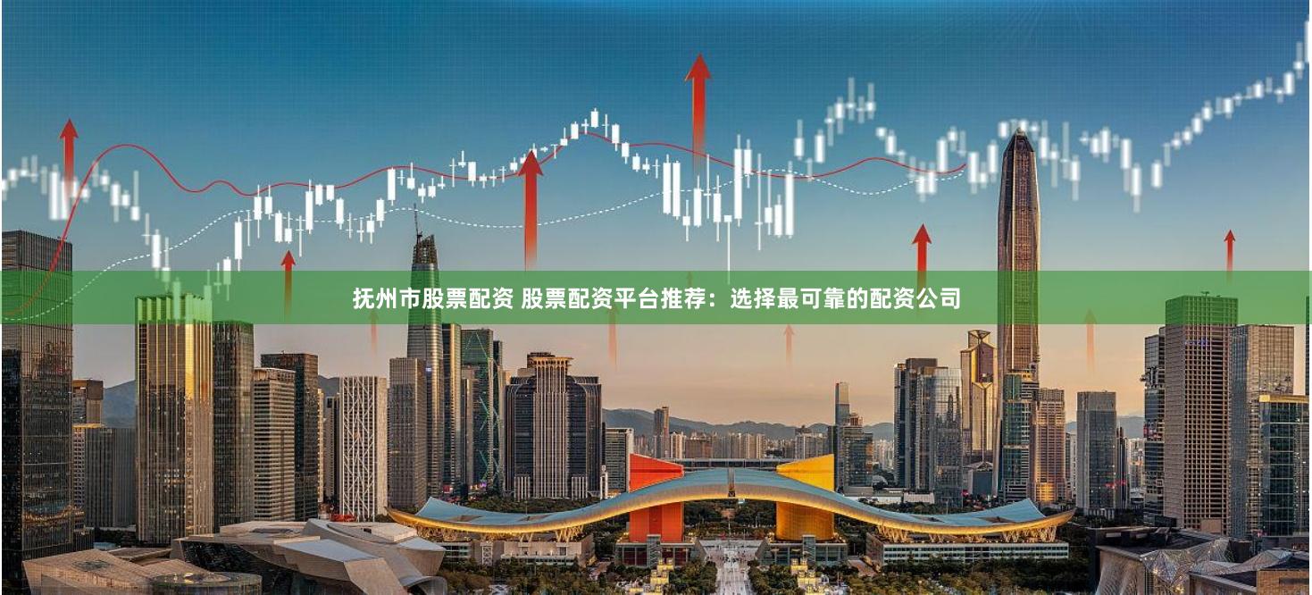 抚州市股票配资 股票配资平台推荐：选择最可靠的配资公司