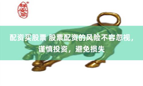配资买股票 股票配资的风险不容忽视，谨慎投资，避免损失