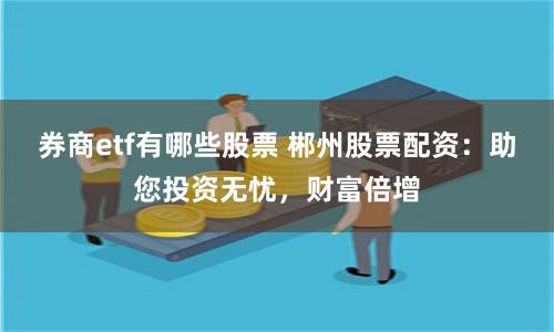 券商etf有哪些股票 郴州股票配资：助您投资无忧，财富倍增