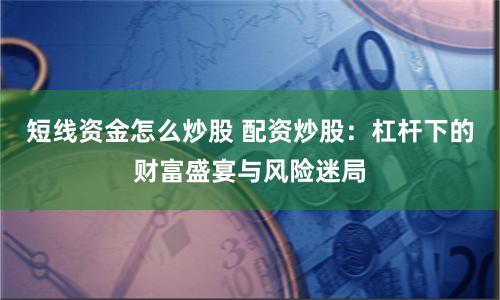 短线资金怎么炒股 配资炒股：杠杆下的财富盛宴与风险迷局