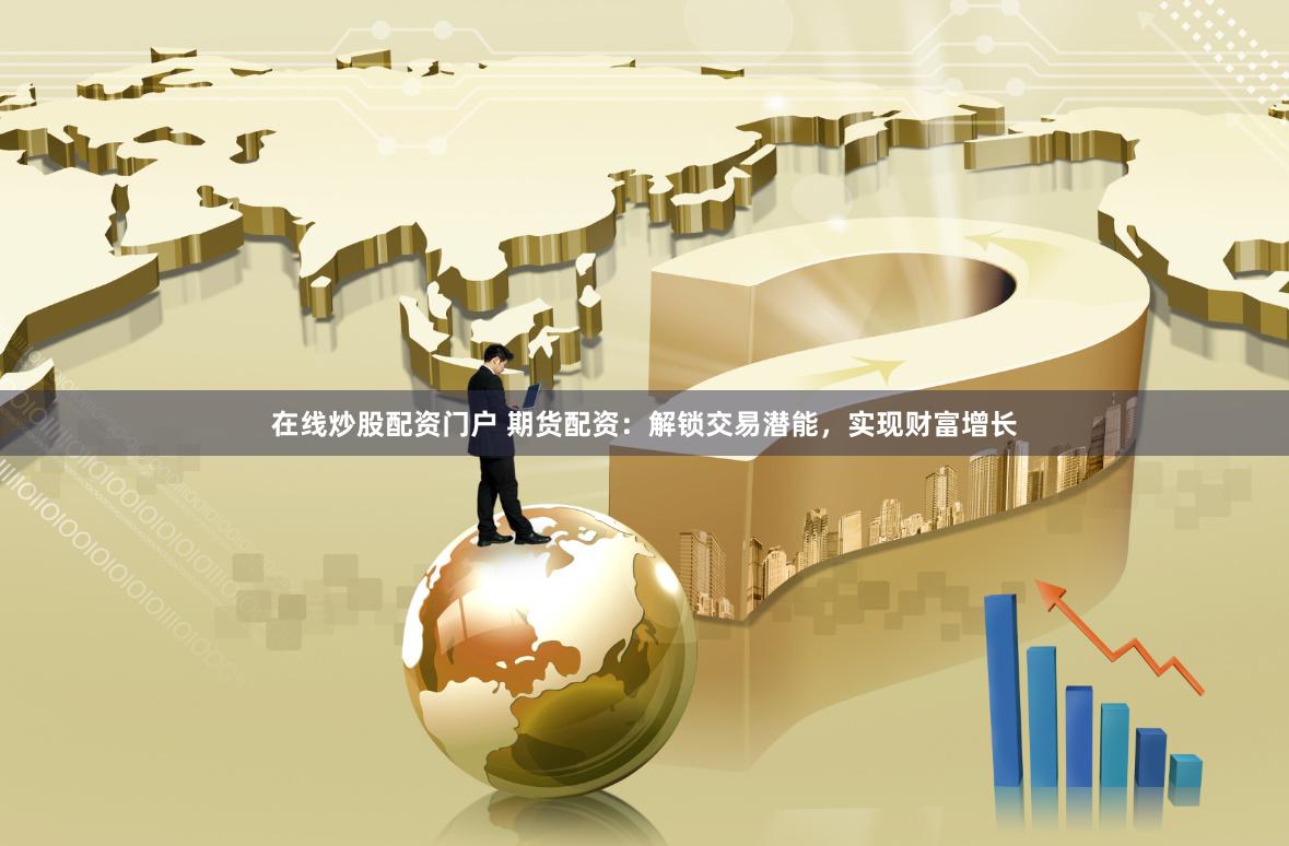 在线炒股配资门户 期货配资：解锁交易潜能，实现财富增长