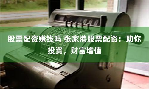 股票配资赚钱吗 张家港股票配资：助你投资，财富增值