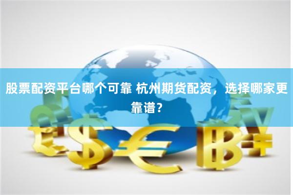 股票配资平台哪个可靠 杭州期货配资，选择哪家更靠谱？