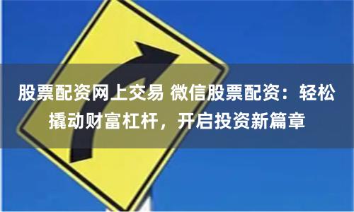 股票配资网上交易 微信股票配资：轻松撬动财富杠杆，开启投资新篇章