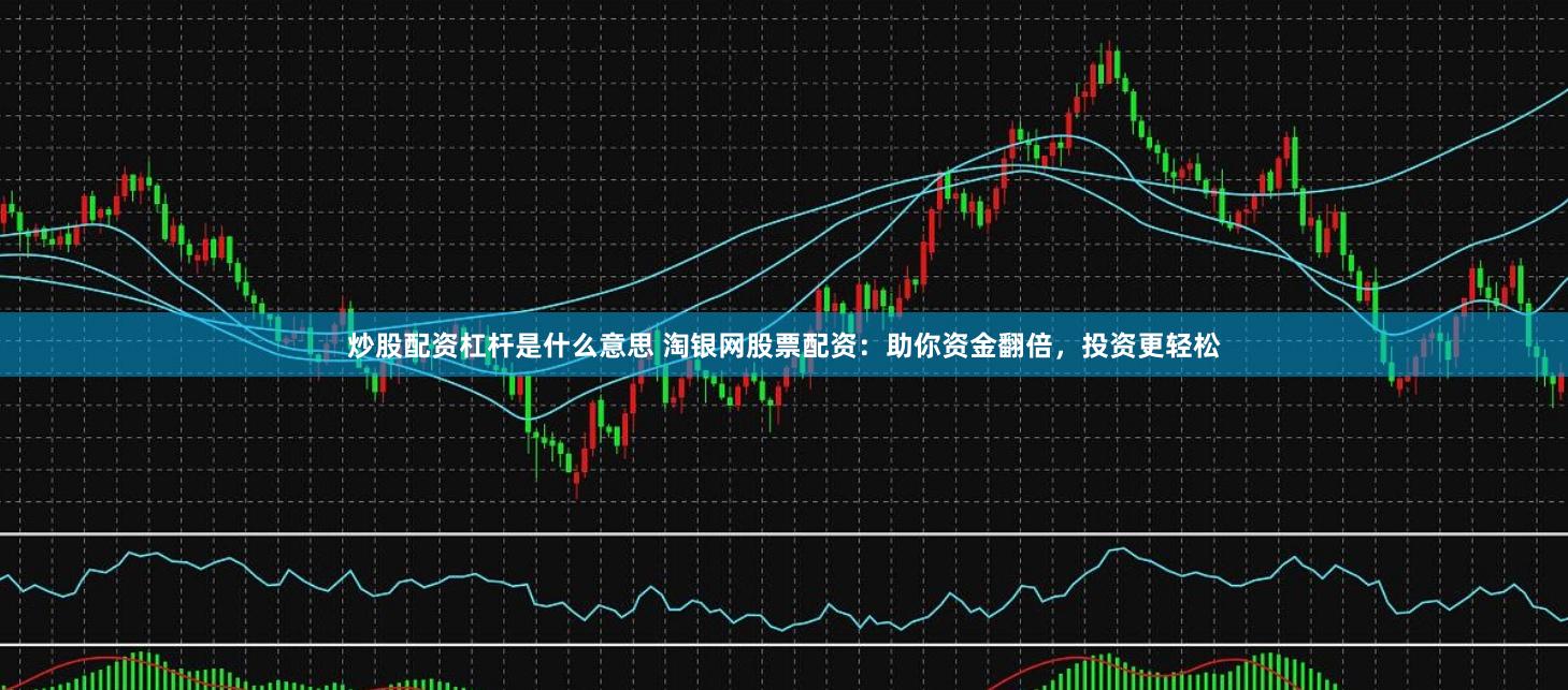炒股配资杠杆是什么意思 淘银网股票配资：助你资金翻倍，投资更轻松