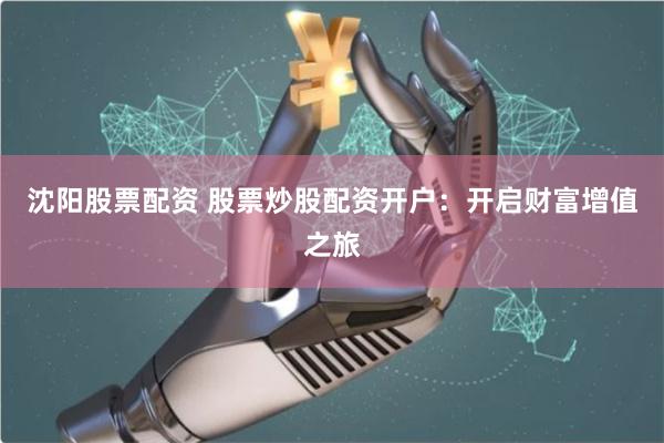 沈阳股票配资 股票炒股配资开户：开启财富增值之旅