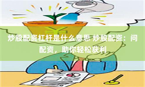 炒股配资杠杆是什么意思 炒股配资：问配资，助你轻松获利