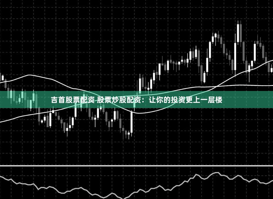 吉首股票配资 股票炒股配资：让你的投资更上一层楼