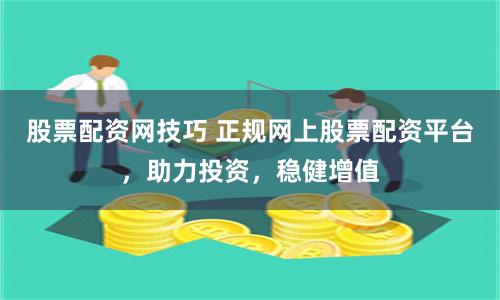 股票配资网技巧 正规网上股票配资平台，助力投资，稳健增值