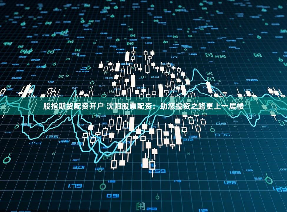 股指期货配资开户 沈阳股票配资：助您投资之路更上一层楼