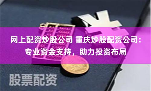 网上配资炒股公司 重庆炒股配资公司：专业资金支持，助力投资布局