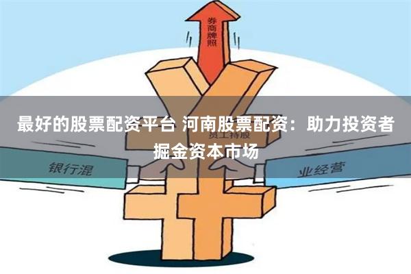 最好的股票配资平台 河南股票配资：助力投资者掘金资本市场