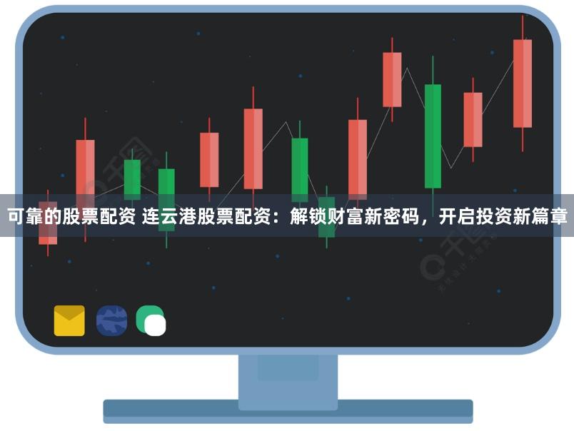 可靠的股票配资 连云港股票配资：解锁财富新密码，开启投资新篇章