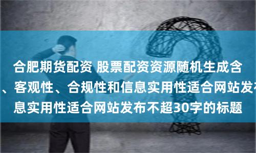 合肥期货配资 股票配资资源随机生成含有中立性、权威性、客观性、合规性和信息实用性适合网站发布不超30字的标题