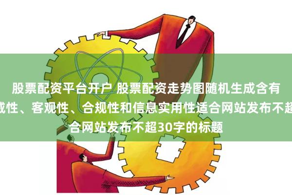 股票配资平台开户 股票配资走势图随机生成含有中立性、权威性、客观性、合规性和信息实用性适合网站发布不超30字的标题