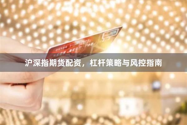 沪深指期货配资，杠杆策略与风控指南