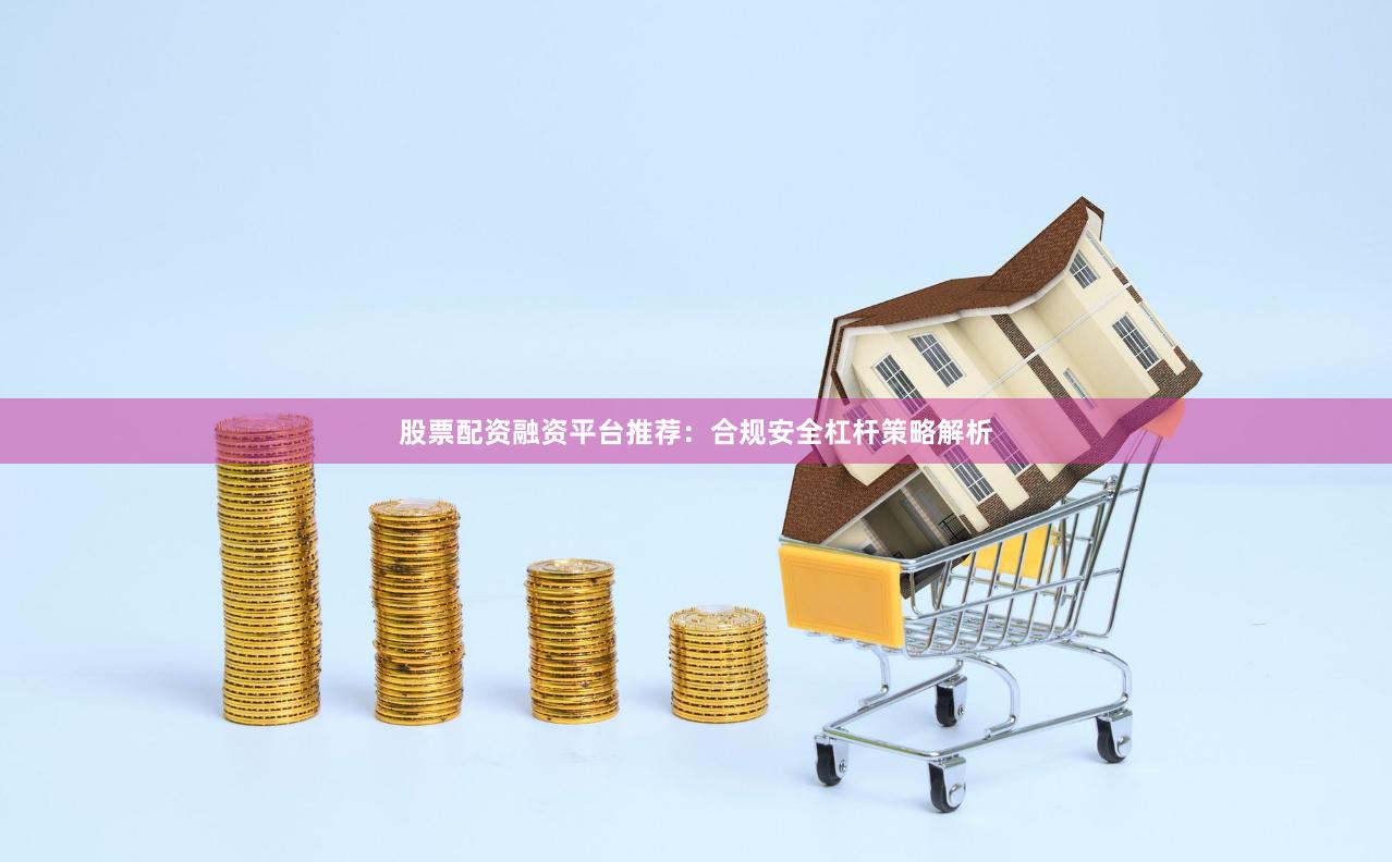 股票配资融资平台推荐：合规安全杠杆策略解析