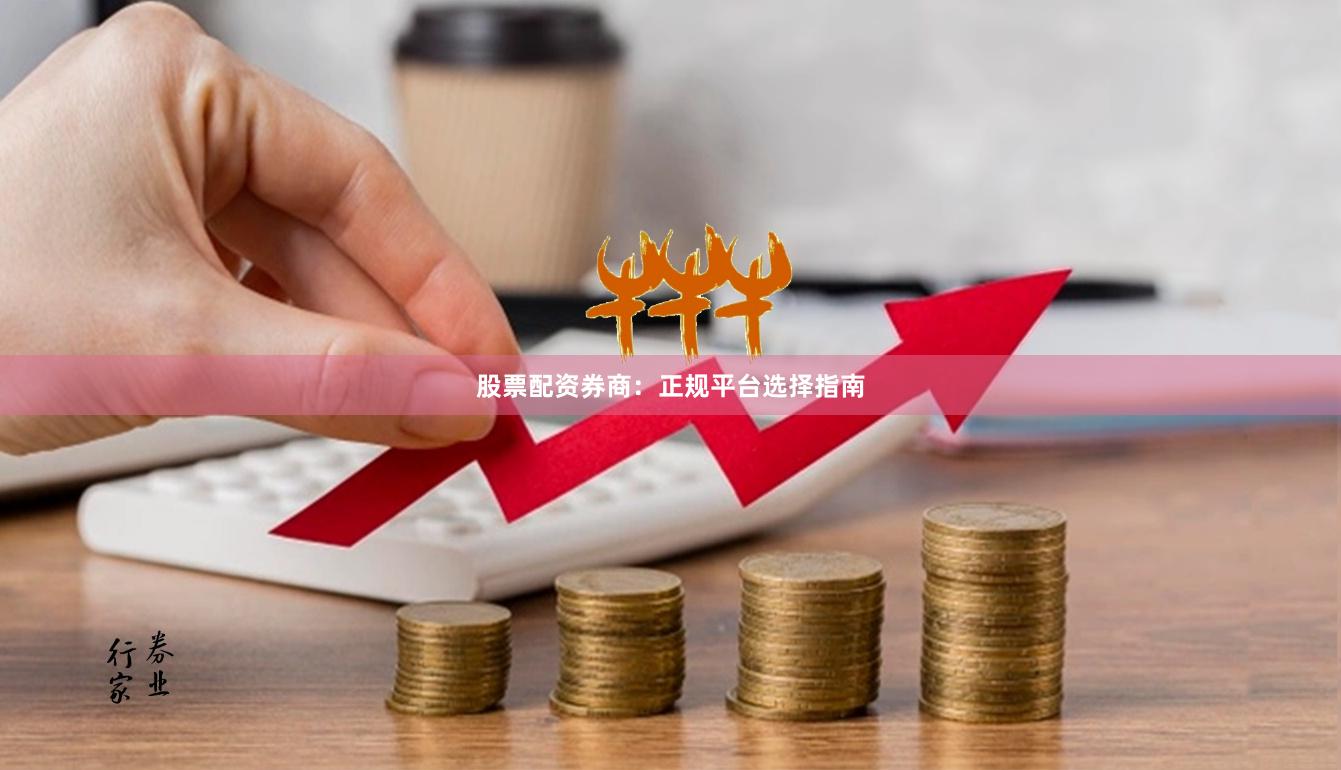 股票配资券商：正规平台选择指南