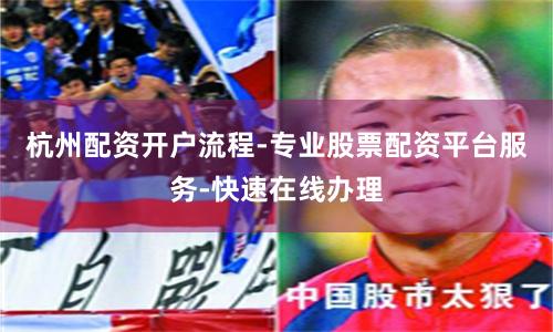 杭州配资开户流程-专业股票配资平台服务-快速在线办理