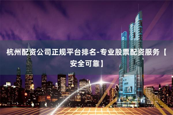 杭州配资公司正规平台排名-专业股票配资服务【安全可靠】
