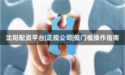 沈阳配资平台|正规公司|低门槛操作指南
