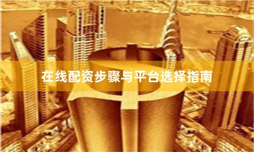在线配资步骤与平台选择指南