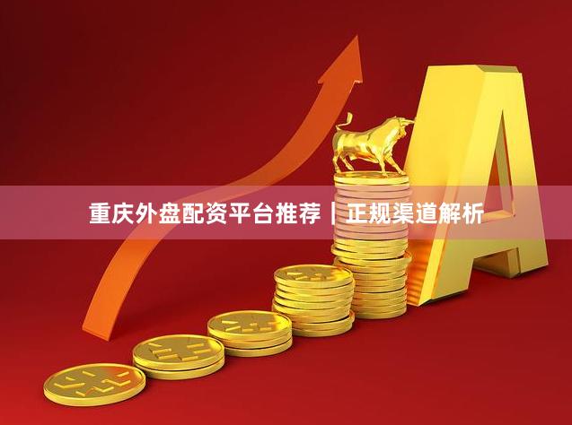 重庆外盘配资平台推荐｜正规渠道解析
