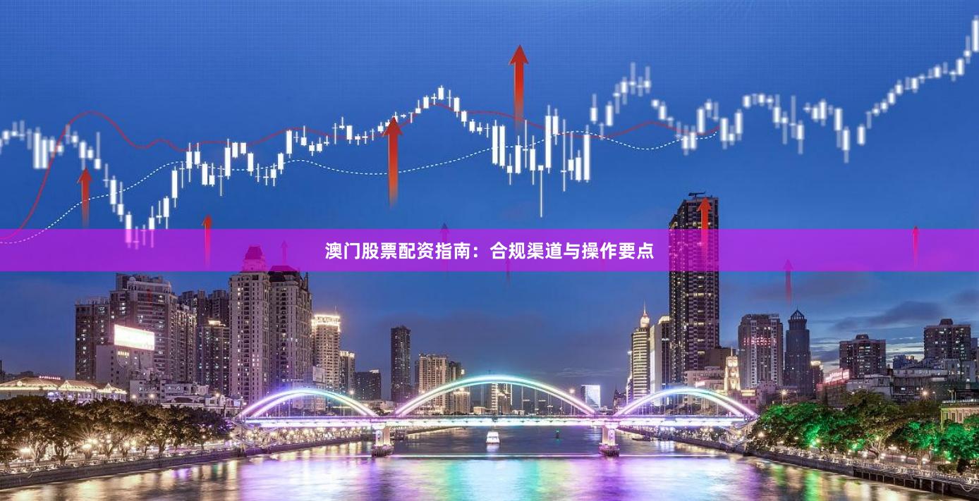 澳门股票配资指南：合规渠道与操作要点