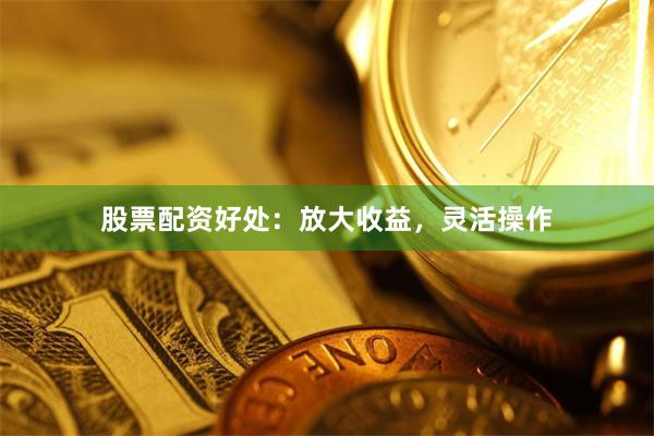 股票配资好处：放大收益，灵活操作